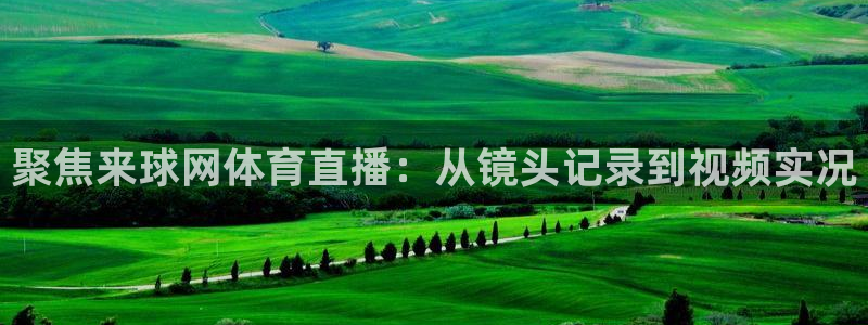 黑白直播：聚焦来球网体育直播：从镜头记录到视频实况
