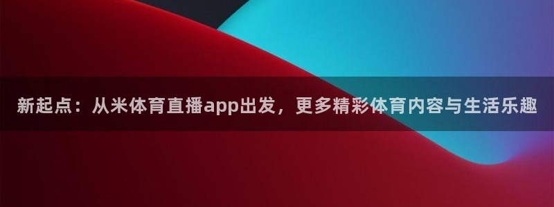 nba直播在线观看免费黑白直播：新起点：从米体育直播app出发，更多精彩体育内容与生活乐趣
